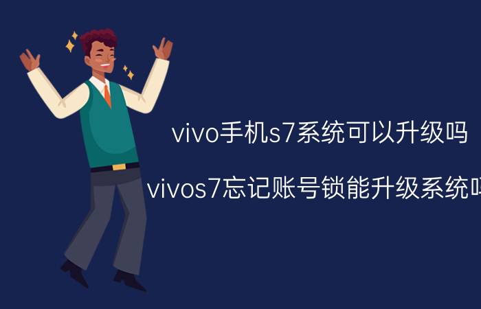 vivo手机s7系统可以升级吗 vivos7忘记账号锁能升级系统吗？